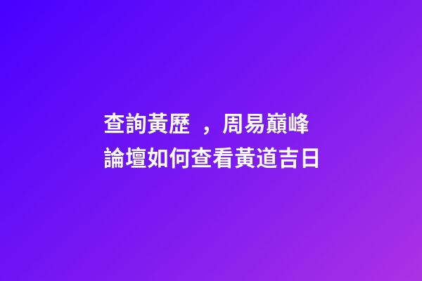 查詢黃歷，周易巔峰論壇如何查看黃道吉日(一)